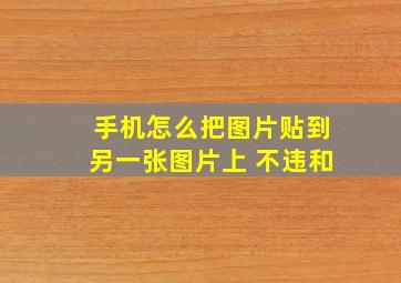 手机怎么把图片贴到另一张图片上 不违和